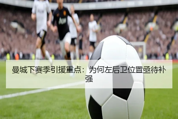 曼城下赛季引援重点：为何左后卫位置亟待补强