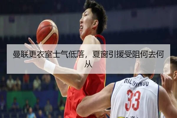 曼联更衣室士气低落，夏窗引援受阻何去何从